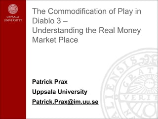 The Commodification of Play in
Diablo 3 –
Understanding the Real Money
Market Place




Patrick Prax
Uppsala University
Patrick.Prax@im.uu.se
 
