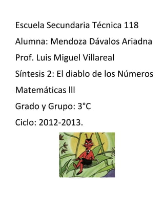Escuela Secundaria Técnica 118
Alumna: Mendoza Dávalos Ariadna
Prof. Luis Miguel Villareal
Síntesis 2: El diablo de los Números
Matemáticas lll
Grado y Grupo: 3°C
Ciclo: 2012-2013.
 