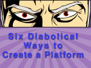 Six Diabolical
    Wa y s t o
Create a Platform
               1
 