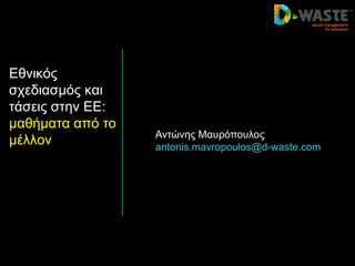 Δθνικόρ
ζσεδιαζμόρ και
ηάζειρ ζηην ΔΔ:
μαθήμαηα από ηο
μέλλον

Ανηώνηρ Μαςπόποςλορ
antonis.mavropoulos@d-waste.com

 