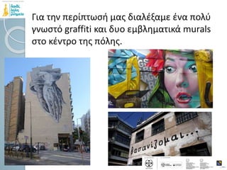 Για την περίπτωσή μας διαλέξαμε ένα πολύ
γνωστό graffiti και δυο εμβληματικά murals
στο κέντρο της πόλης.
 