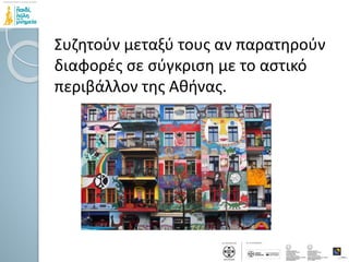 Συζητούν μεταξύ τους αν παρατηρούν
διαφορές σε σύγκριση με το αστικό
περιβάλλον της Αθήνας.
 
