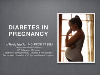 DIABETES IN
     PREGNANCY
Iris Thiele Isip Tan MD, FPCP, FPSEM
            Clinical Associate Professor
              UP College of Medicine
 Section of Endocrinology, Diabetes & Metabolism
Department of Medicine, Philippine General Hospital
 