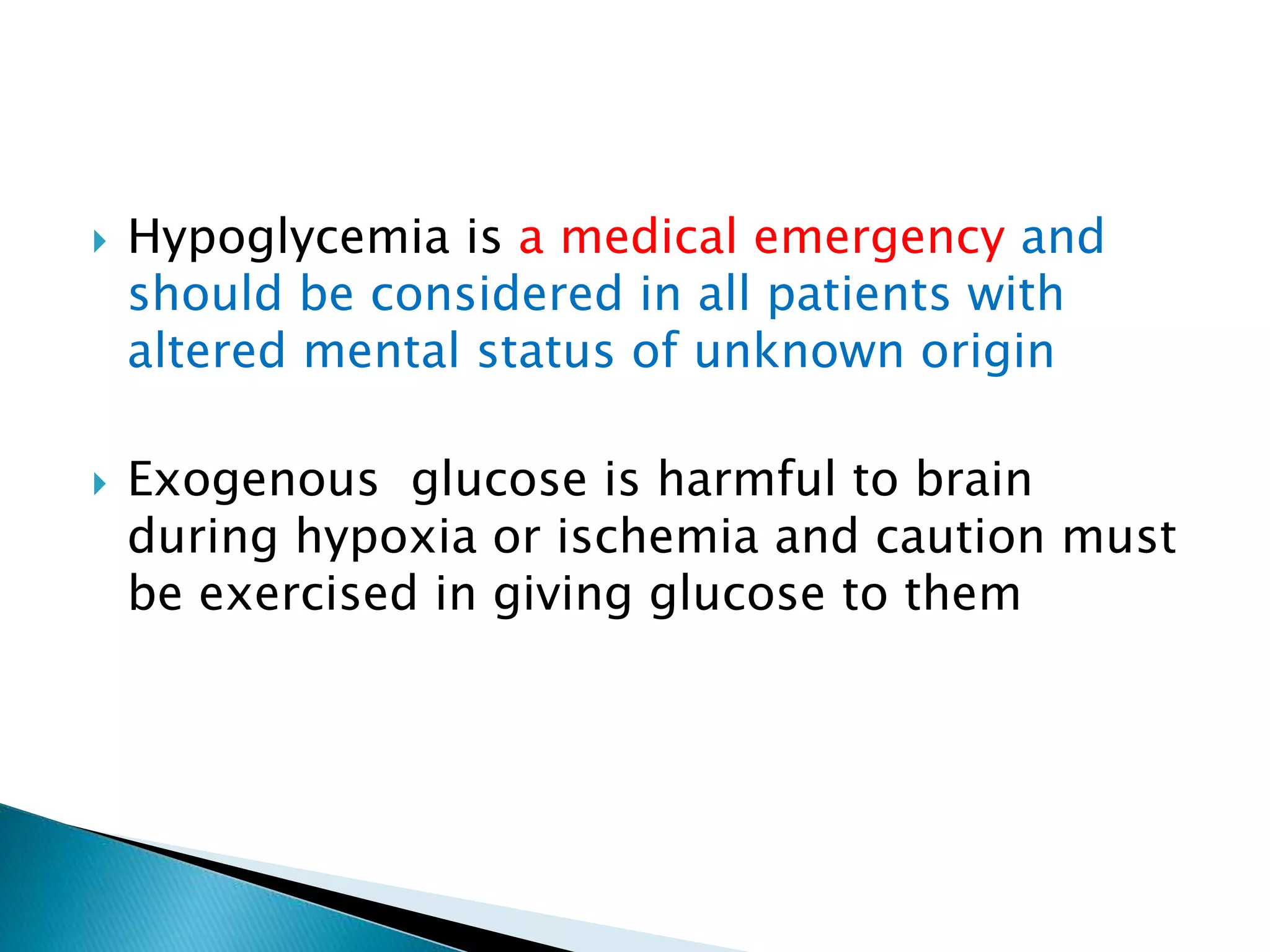  Hypoglycemia is a medical emergency and
should be considered in all patients with
altered mental status of unknown origin
 Exogenous glucose is harmful to brain
during hypoxia or ischemia and caution must
be exercised in giving glucose to them
 