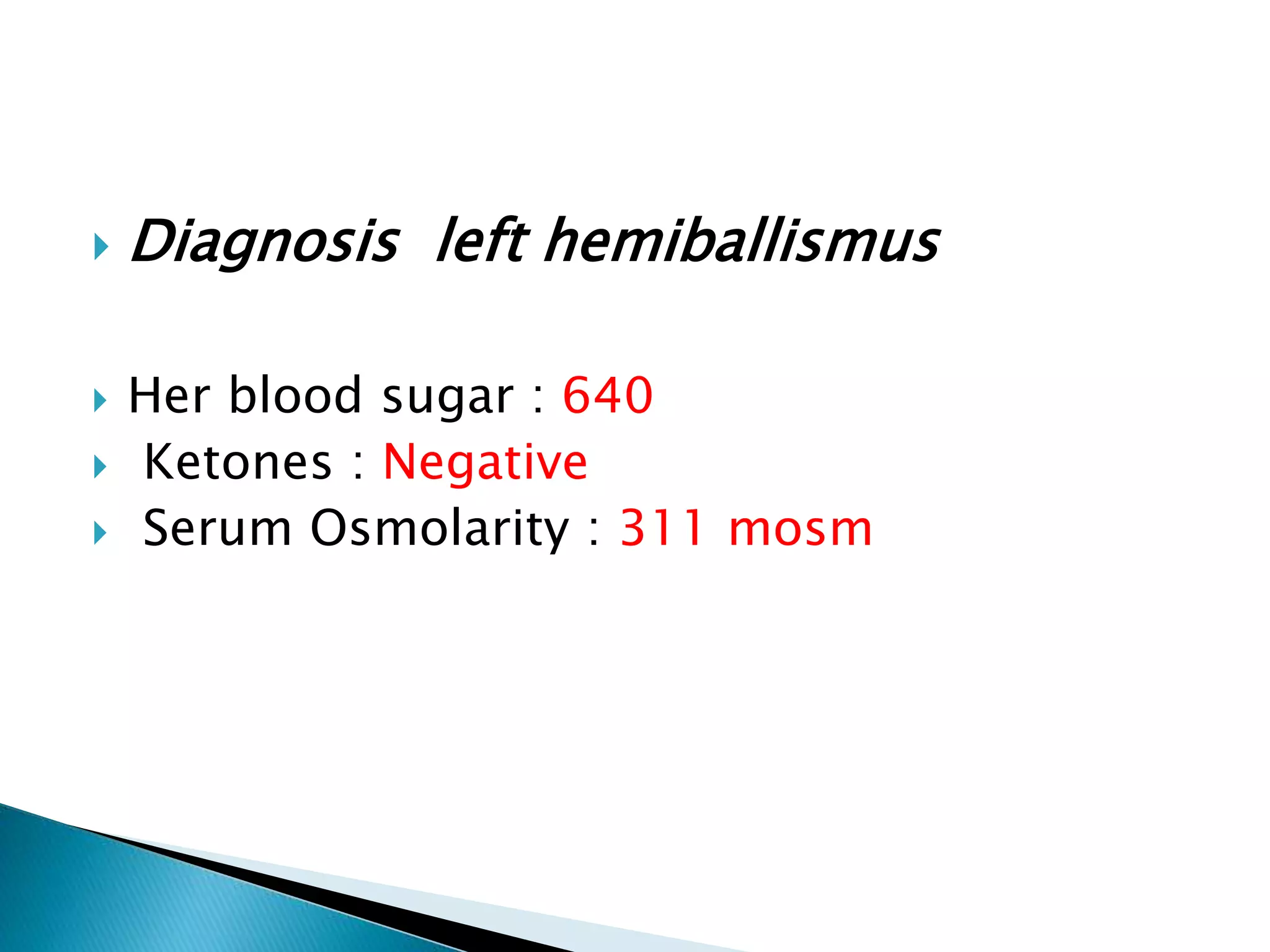  Diagnosis left hemiballismus
 Her blood sugar : 640
 Ketones : Negative
 Serum Osmolarity : 311 mosm
 