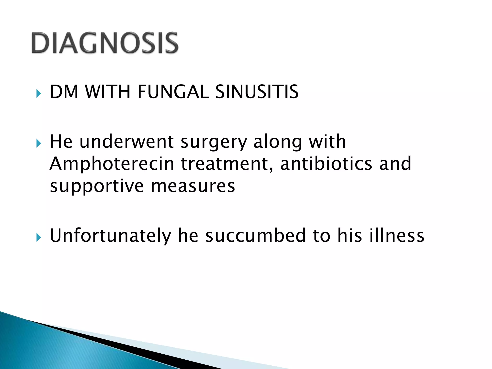  DM WITH FUNGAL SINUSITIS
 He underwent surgery along with
Amphoterecin treatment, antibiotics and
supportive measures
 Unfortunately he succumbed to his illness
 