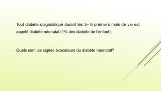  Tout diabète diagnostiqué durant les 3– 6 premiers mois de vie est
appelé diabète néonatal (1% des diabète de l’enfant),
 Quels sont les signes évocateurs du diabète néonatal?
 