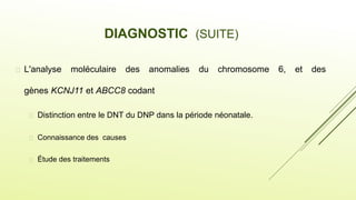  L'analyse moléculaire des anomalies du chromosome 6, et des
gènes KCNJ11 et ABCC8 codant
 Distinction entre le DNT du DNP dans la période néonatale.
 Connaissance des causes
 Étude des traitements
DIAGNOSTIC (SUITE)
 
