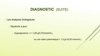  Les analyses biologiques
 Glycémie à jeun
 Hyperglycémie = > 1,25 g/l (7mmom/L),
ou une valeur plasmatique > 1,5 g/l (8,25 mmom/L)
DIAGNOSTIC (SUITE)
 