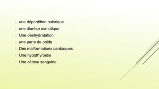  une déperdition calorique
 une diurèse osmotique
 Une déshydratation
 une perte de poids
 Des malformations cardiaques
 Une hypothyroïdie
 Une cétose sanguine
 
