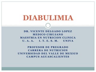 DIABULIMIA
   DR. VICENTE DELGADO LOPEZ
         MEDICO CIRUJANO
 MAESTRIA EN NUTRICION CLINICA
  U. A. A.  I. T. E. S. M. UNIVA

     PROFESOR DE PREGRADO
     CARRERA DE NUTRICION
UNIVERSIDAD DEL VALLE DE MEXICO
    CAMPUS AGUASCALIENTES
 