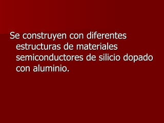 Se construyen con diferentes estructuras de materiales semiconductores de silicio dopado con aluminio. 