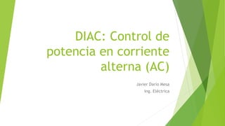 DIAC: Control de
potencia en corriente
alterna (AC)
Javier Darío Mesa
Ing. Eléctrica
 