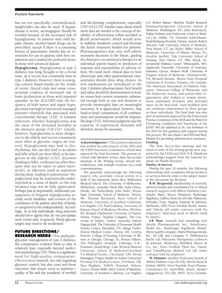 Position Statement 
but are not specifically contraindicated; 
meglitinides can also be used. If hepatic 
disease is severe, secretagogues should be 
avoided because of the increased risk of 
hypoglycemia. In patients with mild he-patic 
disease, incretin-based drugs can be 
prescribed, except if there is a coexisting 
history of pancreatitis. Insulin has no re-strictions 
for use in patients with liver im-pairment 
and is indeed the preferred choice 
in those with advanced disease. 
Hypoglycemia. Hypoglycemia in type 2 
diabetes was long thought to be a trivial 
issue, as it occurs less commonly than in 
type 1 diabetes. However, there is emerg-ing 
concern based mainly on the results 
of recent clinical trials and some cross-sectional 
evidence of increased risk of 
brain dysfunction in those with repeated 
episodes. In the ACCORD trial, the fre-quency 
of both minor and major hypo-glycemia 
was high in intensivelymanaged 
patientsdthreefold that associated with 
conventional therapy (129). It remains 
unknown whether hypoglycemia was 
the cause of the increased mortality in 
the intensive group (130,131). Clearly, 
however, hypoglycemia is more danger-ous 
in the elderly and occurs consistently 
more often as glycemic targets are low-ered. 
Hypoglycemia may lead to dys-rhythmias, 
but can also lead to accidents 
and falls (which are more likely to be dan-gerous 
in the elderly) (132), dizziness 
(leading to falls), confusion (so other ther-apies 
may not be taken or taken incor-rectly), 
or infection (such as aspiration 
during sleep, leading to pneumonia). Hy-poglycemia 
may be systematically under-reported 
as a cause of death, so the true 
incidence may not be fully appreciated. 
Perhaps just as importantly, additional con-sequences 
of frequent hypoglycemia in-clude 
work disability and erosion of the 
confidence of the patient (and that of family 
or caregivers) to live independently. Accord-ingly, 
in at-risk individuals, drug selection 
should favor agents that do not precipitate 
such events and, in general, blood glucose 
targets may need to be moderated. 
FUTURE DIRECTIONS/ 
RESEARCH NEEDSdFor antihyper-glycemic 
management of type 2 diabetes, 
the comparative evidence basis to date is 
relatively lean, especially beyond metfor-minmonotherapy 
(70). There is a significant 
need for high-quality comparative-effectiveness 
research, not only regarding 
glycemic control, but also costs and those 
outcomes that matter most to patientsd 
quality of life and the avoidance of morbid 
and life-limiting complications, especially 
CVD (19,23,70). Another issue about which 
more data are needed is the concept of du-rability 
of effectiveness (often ascribed to 
b-cell preservation), which would serve 
to stabilize metabolic control and decrease 
the future treatment burden for patients. 
Pharmacogenetics may very well inform 
treatment decisions in the future, guiding 
the clinician to recommend a therapy for an 
individual patient based on predictors of 
response and susceptibility to adverse ef-fects. 
We need more clinical data on how 
phenotype and other patient/disease char-acteristics 
should drive drug choices. As 
new medications are introduced to the 
type 2 diabetes pharmacopeia, their benefit 
and safety should be demonstrated in stud-ies 
versus best current treatment, substan-tial 
enough both in size and duration to 
provide meaningful data on meaningful 
outcomes. It is appreciated, however, that 
head-to-head comparisons of all combina-tions 
and permutations would be impossi-bly 
large (133). Informed judgment and the 
expertise of experienced clinicians will 
therefore always be necessary. 
AcknowledgmentsdThis position statement 
was written by joint request of the ADA and 
the EASD Executive Committees, which have 
approved the final document. The process in-volved 
wide literature review, three face-to-face 
meetings of the Writing Group, several tele-conferences, 
and multiple revisions via e-mail 
communications. 
We gratefully acknowledge the following 
experts who provided critical review of a 
draft of this statement: James Best, Melbourne 
Medical School, The University of Melbourne, 
Melbourne, Australia; Henk Bilo, Isala Clinics, 
Zwolle, the Netherlands; John Boltri, Wayne 
State University School of Medicine, Detroit, 
MI; Thomas Buchanan, Keck School of 
Medicine, University of Southern California, 
Los Angeles, CA; Paul Callaway, University of 
Kansas School of Medicine-Wichita, Wichita, 
KS; Bernard Charbonnel, University of Nantes, 
Nantes, France; Stephen Colagiuri, The Uni-versity 
of Sydney, Sydney, Australia; Samuel 
Dagogo-Jack, The University of Tennessee Health 
Science Center, Memphis, TN; Margo Farber, 
Detroit Medical Center, Detroit, MI; Cynthia 
Fritschi, College of Nursing, University of Illi-nois 
at Chicago, Chicago, IL; Rowan Hillson, 
The Hillingdon Hospital, Uxbridge, U.K.; 
Faramarz Ismail-Beigi, Case Western Reserve 
University School of Medicine/Cleveland 
VA Medical Center, Cleveland, OH; Devan 
Kansagara, Oregon Health & Science University/ 
Portland VA Medical Center, Portland, OR; 
Ilias Migdalis, NIMTS Hospital, Athens, 
Greece; Donna Miller, Keck School of Medicine, 
University of Southern California, Los Angeles, 
CA; Robert Ratner, MedStar Health Research 
Institute/Georgetown University School of 
Medicine, Washington, DC; Julio Rosenstock, 
Dallas Diabetes and Endocrine Center at Medi-cal 
City, Dallas, TX; Guntram Schernthaner, 
Rudolfstiftung Hospital, Vienna, Austria; Robert 
Sherwin, Yale University School of Medicine, 
New Haven, CT; Jay Skyler, Miller School of 
Medicine, University of Miami, Miami, FL; 
Geralyn Spollett, Yale University School of 
Nursing, New Haven, CT; Ellie Strock, In-ternational 
Diabetes Center, Minneapolis, MN; 
Agathocles Tsatsoulis, University of Ioannina, 
Ioannina, Greece; Andrew Wolf, University of 
Virginia School of Medicine, Charlottesville, 
VA; Bernard Zinman, Mount Sinai Hospital/ 
University of Toronto, Toronto, ON, Canada. 
The American Association of Diabetes Edu-cators, 
American College of Physicians, and 
The Endocrine Society, and several other or-ganizations 
who wished to remain anony-mous 
nominated reviewers who provided 
input on the final draft. Such feedback does 
not constitute endorsement by these groups 
or these individuals. The final draft was also 
peer reviewed and approved by the Professional 
PracticeCommittee of theADAand the Panel for 
Overseeing Guidelines and Statements of the 
EASD. We are indebted to Dr. Sue Kirkman of 
the ADA for her guidance and support during 
this process. We also thank Carol Hill and Mary 
Merkin for providing administrative assistance. 
Funding 
The three face-to-face meetings and the 
travel of some of the writing group were sup-ported 
by the EASD and ADA. D.R. Matthews 
acknowledges support from the National In-stitute 
for Health Research. 
Duality of interest 
During the past 12 months, the following 
relationships with companies whose products 
or services directly relate to the subject matter 
in this document are declared: 
R.M. Bergenstal: membership of scientific 
advisory boards and consultation for or clinical 
research support with Abbott Diabetes Care, 
Amylin, Bayer, Becton Dickinson, Boehringer 
Ingelheim, Calibra,DexCom, Eli Lilly, Halozyme, 
Helmsley Trust, Hygieia, Johnson & Johnson, 
Medtronic, NIH, Novo Nordisk, Roche, Sanofi, 
and Takeda (all under contracts with his 
employer). Inherited stock in Merck (held 
by family) 
J.B. Buse: research and consulting with 
Amylin Pharmaceuticals, Inc.; AstraZeneca; 
Biodel Inc.; Boehringer Ingelheim; Bristol- 
Myers SquibbCompany;Diartis Pharmaceuticals, 
Inc.; Eli Lilly and Company; F. Hoffmann-La 
Roche Ltd; Halozyme Therapeutics; Johnson 
& Johnson; Medtronic MiniMed; Merck & 
Co., Inc.; Novo Nordisk; Pfizer Inc.; Sanofi; 
and TransPharma Medical Ltd (all under 
contracts with his employer) 
M. Diamant: member of advisory boards of 
Abbott Diabetes Care, Eli Lilly,Merck Sharp& 
Dohme (MSD), Novo Nordisk, Poxel Pharma. 
Consultancy for: Astra-BMS, Sanofi. Speaker 
engagements: Eli Lilly, MSD, Novo Nordisk. 
12 DIABETES CARE care.diabetesjournals.org 
 