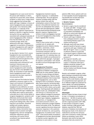 hypoglycemia can cause acute harm to
the person with diabetes or others,
especially if it causes falls, motor vehicle
accidents, or other injury. A large cohort
study suggested that among older
adults with type 2 diabetes, a history of
severe hypoglycemia was associated
with greater risk of dementia (290).
Conversely, in a substudy of the
ACCORD trial, cognitive impairment at
baseline or decline in cognitive function
during the trial was signiﬁcantly
associated with subsequent episodes of
severe hypoglycemia (291). Evidence
from the DCCT/EDIC trial, which
involved younger adults and
adolescents with type 1 diabetes,
suggested no association of frequency
of severe hypoglycemia with cognitive
decline (292), as discussed in Section
VIII.A.1.a.
As described in Section V.b.2, severe
hypoglycemia was associated with
mortality in participants in both the
standard and intensive glycemia arms
of the ACCORD trial, but the
relationships with achieved A1C and
treatment intensity were not
straightforward. An association of
severe hypoglycemia with mortality
was also found in the ADVANCE trial
(293). An association of self-reported
severe hypoglycemia with 5-year
mortality has also been reported in
clinical practice (294).
In 2013, ADA and The Endocrine Society
published a consensus report on the
impact and treatment of hypoglycemia
on diabetic patients. Severe
hypoglycemia was deﬁned as an event
requiring assistance of another person.
Young children with type 1 diabetes and
the elderly were noted as particularly
vulnerable due to their limited ability to
recognize hypoglycemic symptoms and
effectively communicate their needs.
The report recommended that short-
acting insulin sliding scales, often used in
long-term care facilities, should be
avoided and complex regimens
simpliﬁed. Individualized patient
education, dietary intervention (e.g.,
bedtime snack to prevent overnight
hypoglycemia), exercise management,
medication adjustment, glucose
monitoring, and routine clinical
surveillance may improve patient
outcomes (295).
Hypoglycemia treatment requires
ingestion of glucose- or carbohydrate-
containing foods. The acute glycemic
response correlates better with the
glucose content than with the
carbohydrate content of the food. Pure
glucose is the preferred treatment, but
any form of carbohydrate that contains
glucose will raise blood glucose. Added
fat mayretard and thenprolong the acute
glycemic response. Ongoing insulin
activity or insulin secretagogues may lead
to recurrent hypoglycemia unless further
food is ingested after recovery.
Glucagon
Those in close contact with, or having
custodial care of, people with
hypoglycemia-prone diabetes (family
members, roommates, school
personnel, child care providers,
correctional institution staff, or
coworkers) should be instructed on use
of glucagon kits. An individual does not
need to be a health care professional to
safely administer glucagon. A glucagon
kit requires a prescription. Care should
be taken to ensure that glucagon kits are
not expired.
Hypoglycemia Prevention
Hypoglycemia prevention is a critical
component of diabetes management.
SMBG and, for some patients, CGM are
key tools to assess therapy and detect
incipient hypoglycemia. Patients should
understand situations that increase their
risk of hypoglycemia, such as when
fasting for tests or procedures, during or
after intense exercise, and during sleep,
and that hypoglycemia may increase the
risk of harm to self or others, such as with
driving. Teaching people with diabetes to
balance insulin use, carbohydrate intake,
and exercise is a necessary but not
always sufﬁcient strategy for prevention.
In type 1 diabetes and severely insulin-
deﬁcient type 2 diabetes, hypoglycemia
unawareness, or hypoglycemia-
associated autonomic failure, can
severely compromise stringent diabetes
control and quality of life. The deﬁcient
counter-regulatory hormone release and
autonomic responses in this syndrome
are both risk factors for, and caused by,
hypoglycemia. A corollary to this “vicious
cycle” is that several weeks of avoidance
of hypoglycemia has been demonstrated
to improve counter-regulation and
awareness to some extent in many
patients (296). Hence, patients with one
or more episodes of severe hypoglycemia
may beneﬁt from at least short-term
relaxation of glycemic targets.
L. Bariatric Surgery
Recommendations
c Bariatric surgery may be considered
for adults with BMI .35 kg/m2
and
type 2 diabetes, especially if diabetes
or associated comorbidities are
difﬁcult to control with lifestyle and
pharmacological therapy. B
c Patients with type 2 diabetes who
have undergone bariatric surgery
need lifelong lifestyle support and
medical monitoring. B
c Although small trials have shown
glycemic beneﬁt of bariatric surgery
in patients with type 2 diabetes and
BMI 30–35 kg/m2
, there is currently
insufﬁcient evidence to generally
recommend surgery in patients with
BMI ,35 kg/m2
outside of a research
protocol. E
c The long-term beneﬁts, cost-
effectiveness, and risks of bariatric
surgery in individuals with type 2
diabetes should be studied in well-
designed controlled trials with
optimal medical and lifestyle therapy
as the comparator. E
Bariatric and metabolic surgeries, either
gastric banding or procedures that involve
bypassing, transposing, or resecting
sections of the small intestine, when part
of a comprehensive team approach, can
be an effective weight loss treatment for
severe obesity, and national guidelines
support its consideration for people with
type 2 diabetes who have BMI exceeding
35 kg/m2
.
Advantages
Bariatric surgery has been shown to lead
to near- or complete normalization of
glycemia in ;40–95% of patients with
type 2 diabetes, depending on the study
and the surgical procedure (297–300).
A meta-analysis of bariatric surgery
studies involving 3,188 patients with
diabetes reported that 78% had
remission of diabetes (normalization of
blood glucose levels in the absence of
medications) and that the remission
rates were sustained in studies that had
follow-up exceeding 2 years (301).
Remission rates tend to be lower with
procedures that only constrict the
S34 Position Statement Diabetes Care Volume 37, Supplement 1, January 2014
 