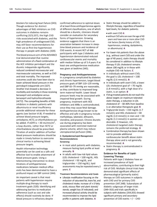 blockers for reducing heart failure (343).
Though evidence for distinct
advantages of RAS inhibitors on CVD
outcomes in diabetes remains
conﬂicting (323,337), the high CVD
risks associated with diabetes, and the
high prevalence of undiagnosed CVD,
may still favor recommendations for
their use as ﬁrst-line hypertension
therapy in people with diabetes (320).
The blood pressure arm of the ADVANCE
trial demonstrated that routine
administration of a ﬁxed combination of
the ACE inhibitor perindopril and the
diuretic indapamide signiﬁcantly
reduced combined microvascular and
macrovascular outcomes, as well as CVD
and total mortality. The improved
outcomes could also have been due to
lower achieved blood pressure in the
perindopril-indapamide arm (327).
Another trial showed a decrease in
morbidity and mortality in those receiving
benazepril and amlodipine versus
benazepril and hydrochlorothiazide
(HCTZ). The compelling beneﬁts of RAS
inhibitors in diabetic patients with
albuminuria or renal insufﬁciency
provide additional rationale for these
agents (see Section VI.B). If needed to
achieve blood pressure targets,
amlodipine, HCTZ, or chlorthalidone can
be added. If eGFR is ,30 mL/min/m2
,
a loop diuretic, rather than HCTZ or
chlorthalidone should be prescribed.
Titration of and/or addition of further
blood pressure medications should be
made in timely fashion to overcome
clinical inertia in achieving blood
pressure targets.
Health information technology
potentially can be used as a safe and
effective tool to enable attainment of
blood pressure goals. Using a
telemonitoring intervention to direct
titrations of antihypertensive
medications between medical ofﬁce
visits has been demonstrated to have a
profound impact on SBP control (344).
An important caveat is that most
patients with hypertension require
multiple-drug therapy to reach
treatment goals (320). Identifying and
addressing barriers to medication
adherence (such as cost and side
effects) should routinely be done. If
blood pressure is refractory despite
conﬁrmed adherence to optimal doses
of at least three antihypertensive agents
of different classiﬁcations, one of which
should be a diuretic, clinicians should
consider an evaluation for secondary
forms of hypertension. Growing
evidence suggests that there is an
association between increase in sleep-
time blood pressure and incidence of
CVD events. A recent RCT of 448
participants with type 2 diabetes and
hypertension demonstrated reduced
cardiovascular events and mortality
with median follow-up of 5.4 years if at
least one antihypertensive medication
was given at bedtime (345).
Pregnancy and Antihypertensives
In a pregnancy complicated by diabetes
and chronic hypertension, target blood
pressure goals of SBP 110–129 mmHg
and DBP 65–79 mmHg are reasonable,
as they contribute to improved long-
term maternal health. Lower blood
pressure levels may be associated with
impaired fetal growth. During
pregnancy, treatment with ACE
inhibitors and ARBs is contraindicated,
since they may cause fetal damage.
Antihypertensive drugs known to be
effective and safe in pregnancy include
methyldopa, labetalol, diltiazem,
clonidine, and prazosin. Chronic diuretic
use during pregnancy has been
associated with restricted maternal
plasma volume, which may reduce
uteroplacental perfusion (346).
2. Dyslipidemia/Lipid Management
Recommendations
Screening
c In most adult patients with diabetes,
measure fasting lipid proﬁle at least
annually. B
c In adults with low-risk lipid values
(LDL cholesterol ,100 mg/dL, HDL
cholesterol .50 mg/dL, and
triglycerides ,150 mg/dL), lipid
assessments may be repeated every 2
years. E
Treatment Recommendations and Goals
c Lifestyle modiﬁcation focusing on the
reduction of saturated fat, trans fat, and
cholesterol intake; increase of n-3 fatty
acids, viscous ﬁber and plant stanols/
sterols; weight loss (if indicated); and
increased physical activity should be
recommended to improve the lipid
proﬁle in patients with diabetes. A
c Statin therapy should be added to
lifestyle therapy, regardless of baseline
lipid levels, for diabetic patients:
c with overt CVD A
c without CVD whoareover the ageof40
years and have one or more other CVD
risk factors (family history of CVD,
hypertension, smoking, dyslipidemia,
or albuminuria). A
c For lower-risk patients than the above
(e.g., without overt CVD and under the
age of 40 years), statin therapy should
be considered in addition to lifestyle
therapy if LDL cholesterol remains
above 100 mg/dL or in those with
multiple CVD risk factors. C
c In individuals without overt CVD,
the goal is LDL cholesterol ,100
mg/dL (2.6 mmol/L). B
c In individuals with overt CVD, a lower
LDL cholesterol goal of ,70 mg/dL
(1.8 mmol/L), with a high dose of a
statin, is an option. B
c Ifdrug-treatedpatientsdonotreachthe
above targets on maximum tolerated
statin therapy, a reduction in LDL
cholesterol of ;30–40% from baseline
is an alternative therapeutic goal. B
c Triglyceride levels ,150 mg/dL (1.7
mmol/L) and HDL cholesterol .40
mg/dL (1.0 mmol/L) in men and .50
mg/dL (1.3 mmol/L) in women are
desirable. C However, LDL
cholesterol–targeted statin therapy
remains the preferred strategy. A
c Combination therapy has been shown
not to provide additional
cardiovascular beneﬁt above statin
therapy alone and is not generally
recommended. A
c Statin therapy is contraindicated in
pregnancy. B
Evidence for Beneﬁts of Lipid-
Lowering Therapy
Patients with type 2 diabetes have an
increased prevalence of lipid
abnormalities, contributing to their high
risk of CVD. Multiple clinical trials have
demonstrated signiﬁcant effects of
pharmacological (primarily statin)
therapy on CVD outcomes in subjects
with CHD and for primary CVD
prevention (347,348). Subanalyses of
diabetic subgroups of larger trials
(349–353) and trials speciﬁcally in
subjects with diabetes (354,355) showed
signiﬁcant primary and secondary
prevention of CVD events 1/2 CHD
S38 Position Statement Diabetes Care Volume 37, Supplement 1, January 2014
 