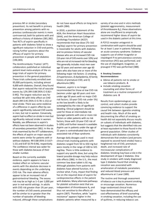 previous MI or stroke (secondary
prevention). Its net beneﬁt in primary
prevention among patients with no
previous cardiovascular events is more
controversial, both for patients with and
without a history of diabetes (381,382).
Two RCTs of aspirin speciﬁcally in
patients with diabetes failed to show a
signiﬁcant reduction in CVD end points,
raising further questions about the
efﬁcacy of aspirin for primary
prevention in people with diabetes
(190,383).
The Antithrombotic Trialists’ (ATT)
collaborators published an individual
patient-level meta-analysis of the six
large trials of aspirin for primary
prevention in the general population.
These trials collectively enrolled over
95,000 participants, including almost
4,000 with diabetes. Overall, they found
that aspirin reduced the risk of vascular
events by 12% (RR 0.88 [95% CI 0.82–
0.94]). The largest reduction was for
nonfatal MI with little effect on CHD
death (RR 0.95 [95% CI 0.78–1.15]) or
total stroke. There was some evidence
of a difference in aspirin effect by sex:
aspirin signiﬁcantly reduced CVD events
in men, but not in women. Conversely,
aspirin had no effect on stroke in men but
signiﬁcantly reduced stroke in women.
Notably, sex differences in aspirin’s
effects have not been observed in studies
of secondary prevention (381). In the six
trials examined by the ATT collaborators,
the effects of aspirin on major vascular
events were similar for patients with or
without diabetes: RR 0.88 (95% CI 0.67–
1.15) and 0.87 (0.79–0.96), respectively.
The conﬁdence interval was wider for
those with diabetes because of their
smaller number.
Based on the currently available
evidence, aspirin appears to have a
modest effect on ischemic vascular
events with the absolute decrease in
events depending on the underlying
CVD risk. The main adverse effects
appear to be an increased risk of
gastrointestinal bleeding. The excess
risk may be as high as 1–5 per 1,000 per
year in real-world settings. In adults
with CVD risk greater than 1% per year,
the number of CVD events prevented
will be similar to or greater than the
number of episodes of bleeding
induced, although these complications
do not have equal effects on long-term
health (384).
In 2010, a position statement of the
ADA, the American Heart Association
(AHA), and the American College of
Cardiology Foundation (ACCF)
recommends that low-dose (75–162
mg/day) aspirin for primary prevention
is reasonable for adults with diabetes
and no previous history of vascular
disease who are at increased CVD risk
(10-year risk of CVD events over 10%) and
who are not at increased risk for bleeding.
This generally includes most men over
age 50 years and women over age 60
years who also have one or more of the
following major risk factors: 1) smoking,
2) hypertension, 3) dyslipidemia,4) family
history of premature CVD, and 5)
albuminuria (385).
However, aspirin is no longer
recommended for those at low CVD risk
(women under age 60 years and men
under age 50 years with no major CVD
risk factors; 10-year CVD risk under 5%)
as the low beneﬁt is likely to be
outweighed by the risks of signiﬁcant
bleeding. Clinical judgment should be
used for those at intermediate risk
(younger patients with one or more risk
factors or older patients with no risk
factors; those with 10-year CVD risk of
5–10%) until further research is available.
Aspirin use in patients under the age of
21 years is contraindicated due to the
associated risk of Reye syndrome.
Average daily dosages used in most
clinical trials involving patients with
diabetes ranged from 50 to 650 mg but
were mostly in the range of 100 to 325
mg/day. There is little evidence to
support any speciﬁc dose, but using the
lowest possible dosage may help reduce
side effects (386). In the U.S., the most
common low dose tablet is 81 mg.
Although platelets from patients with
diabetes have altered function, it is
unclear what, if any, impact that ﬁnding
has on the required dose of aspirin for
cardioprotective effects in the patient
with diabetes. Many alternate pathways
for platelet activation exist that are
independent of thromboxane A2 and
thus not sensitive to the effects of
aspirin (387). Therefore, while “aspirin
resistance” appears higher in the
diabetic patients when measured by a
variety of ex vivo and in vitro methods
(platelet aggrenometry, measurement
of thromboxane B2), these observations
alone are insufﬁcient to empirically
recommend higher doses of aspirin be
used in the diabetic patient at this time.
A P2Y12 receptor antagonist in
combination with aspirin should be used
for at least 1 year in patients following
an acute coronary syndrome. Evidence
supports use of either ticagrelor or
clopidogrel if no percutaneous coronary
intervention (PCI) was performed, and
the use of clopidogrel, ticagrelor, or
prasugrel if PCI was performed (388).
4. Smoking Cessation
Recommendations
c Advise all patients not to smoke or
use tobacco products. A
c Include smoking cessation
counseling and other forms of
treatment as a routine component of
diabetes care. B
Results from epidemiological, case-
control, and cohort studies provide
convincing evidence to support the
causal link between cigarette smoking
and health risks. Much of the work
documenting the effect of smoking on
health did not separately discuss results
on subsets of individuals with diabetes,
but suggests that the identiﬁed risks are
at least equivalent to those found in the
general population. Other studies of
individuals with diabetes consistently
demonstrate that smokers (and persons
exposed to second-hand smoke) have a
heightened risk of CVD, premature
death, and increased rate of
microvascular complications of
diabetes. Smoking may have a role in the
development of type 2 diabetes. One
study in smokers with newly diagnosed
type 2 diabetes found that smoking
cessation was associated with
amelioration of metabolic parameters
and reduced blood pressure and
albuminuria at 1 year (389).
The routine and thorough assessment
of tobacco use is key to prevent smoking
or encourage cessation. Numerous
large randomized clinical trials
have demonstrated the efﬁcacy and
cost-effectiveness of brief counseling
in smoking cessation, including the use
of quitlines, in reducing tobacco use.
care.diabetesjournals.org Position Statement S41
 