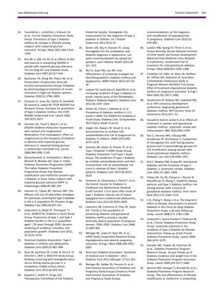 24. Tuomilehto J, Lindstr¨om J, Eriksson JG,
et al.; Finnish Diabetes Prevention Study
Group. Prevention of type 2 diabetes
mellitus by changes in lifestyle among
subjects with impaired glucose
tolerance. N Engl J Med 2001;344:1343–
1350
25. Pan XR, Li GW, Hu YH, et al. Effects of diet
and exercise in preventing NIDDM in
people with impaired glucose tolerance.
The Da Qing IGT and Diabetes Study.
Diabetes Care 1997;20:537–544
26. Buchanan TA, Xiang AH, Peters RK, et al.
Preservation of pancreatic beta-cell
function and prevention of type 2 diabetes
by pharmacological treatment of insulin
resistance in high-risk Hispanic women.
Diabetes 2002;51:2796–2803
27. Chiasson JL, Josse RG, Gomis R, Hanefeld
M, Karasik A, Laakso M; STOP-NIDDM Trial
Research Group. Acarbose for prevention
of type 2 diabetes mellitus: the STOP-
NIDDM randomised trial. Lancet 2002;
359:2072–2077
28. Gerstein HC, Yusuf S, Bosch J, et al.;
DREAM (Diabetes REduction Assessment
with ramipril and rosiglitazone
Medication) Trial Investigators. Effect of
rosiglitazone on the frequency of diabetes
in patients with impaired glucose
tolerance or impaired fasting glucose:
a randomised controlled trial. Lancet
2006;368:1096–1105
29. Ramachandran A, Snehalatha C, Mary S,
Mukesh B, Bhaskar AD, Vijay V; Indian
Diabetes Prevention Programme (IDPP).
The Indian Diabetes Prevention
Programme shows that lifestyle
modiﬁcation and metformin prevent type
2 diabetes in Asian Indian subjects with
impaired glucose tolerance (IDPP-1).
Diabetologia 2006;49:289–297
30. Johnson SL, Tabaei BP, Herman WH. The
efﬁcacy and cost of alternative strategies
for systematic screening for type 2 diabetes
in the U.S. population 45–74 years of age.
Diabetes Care 2005;28:307–311
31. Imperatore G, Boyle JP, Thompson TJ,
et al.; SEARCH for Diabetes in Youth Study
Group. Projections of type 1 and type 2
diabetes burden in the U.S. population
aged ,20 years through 2050: dynamic
modeling of incidence, mortality, and
population growth. Diabetes Care 2012;
35:2515–2520
32. American Diabetes Association. Type 2
diabetes in children and adolescents.
Diabetes Care 2000;23:381–389
33. Buse JB, Kaufman FR, Linder B, Hirst K, El
Ghormli L, Willi S; HEALTHY Study Group.
Diabetes screening with hemoglobin A(1c)
versus fasting plasma glucose in a
multiethnic middle-school cohort.
Diabetes Care 2013;36:429–435
34. Kapadia C, Zeitler P; Drugs and
Therapeutics Committee of the Pediatric
Endocrine Society. Hemoglobin A1c
measurement for the diagnosis of type 2
diabetes in children. Int J Pediatr
Endocrinol 2012;2012:31
35. Kester LM, Hey H, Hannon TS. Using
hemoglobin A1c for prediabetes and
diabetes diagnosis in adolescents: can
adult recommendations be upheld for
pediatric use?J Adolesc Health 2012;50:
321–323
36. Wu EL, Kazzi NG, Lee JM. Cost-
effectiveness of screening strategies for
identifying pediatric diabetes mellitus and
dysglycemia. JAMA Pediatr 2013;167:32–
39
37. Lipman TH, Levitt Katz LE, Ratcliffe SJ, et al.
Increasing incidence of type 1 diabetes in
youth: twenty years of the Philadelphia
Pediatric Diabetes Registry. Diabetes Care
2013;36:1597–1603
38. Pettitt DJ, Talton J, Dabelea D, et al.
Prevalence of diabetes mellitus in U.S.
youth in 2009: the SEARCH for Diabetes in
Youth Study. Diabetes Care. 16 September
2013 [Epub ahead of print]
39. Ziegler AG, Rewers M, Simell O, et al.
Seroconversion to multiple islet
autoantibodies and risk of progression to
diabetes in children. JAMA 2013;309:
2473–2479
40. Sosenko JM, Skyler JS, Palmer JP, et al.;
Type 1 Diabetes TrialNet Study Group;
Diabetes Prevention Trial-Type 1 Study
Group. The prediction of type 1 diabetes
by multiple autoantibody levels and their
incorporation into an autoantibody risk
score in relatives of type 1 diabetic
patients. Diabetes Care 2013;36:2615–
2620
41. Sorensen JS, Johannesen J, Pociot F, et al.;
the Danish Society for Diabetes in
Childhood and Adolescence. Residual
b-cell function 3 to 6 years after onset of
type 1 diabetes reduces risk of severe
hypoglycemia in children and adolescents.
Diabetes Care 2013;36:3454–3459
42. Lawrence JM, Contreras R, Chen W, Sacks
DA. Trends in the prevalence of
preexisting diabetes and gestational
diabetes mellitus among a racially/
ethnically diverse population of pregnant
women, 1999–2005. Diabetes Care 2008;
31:899–904
43. Metzger BE, Lowe LP, Dyer AR, et al.;
HAPO Study Cooperative Research Group.
Hyperglycemia and adverse pregnancy
outcomes. N Engl J Med 2008;358:1991–
2002
44. American Diabetes Association. Standards
of medical care in diabetesd2011.
Diabetes Care 2011;34(Suppl. 1):S11–S61
45. Metzger BE, Gabbe SG, Persson B, et al.;
International Association of Diabetes and
Pregnancy Study Groups Consensus Panel.
International Association of Diabetes
and Pregnancy Study Groups
recommendations on the diagnosis
and classiﬁcation of hyperglycemia
in pregnancy. Diabetes Care 2010;33:
676–682
46. Landon MB, Spong CY, Thom E, et al.;
Eunice Kennedy Shriver National Institute
of Child Health and Human Development
Maternal-Fetal Medicine Units Network.
A multicenter, randomized trial of
treatment for mild gestational diabetes.
N Engl J Med 2009;361:1339–1348
47. Crowther CA, Hiller JE, Moss JR, McPhee
AJ, Jeffries WS, Robinson JS; Australian
Carbohydrate Intolerance Study in
Pregnant Women (ACHOIS) Trial Group.
Effect of treatment of gestational diabetes
mellitus on pregnancy outcomes. N Engl J
Med 2005;352:2477–2486
48. Vandorsten JP, Dodson WC, Espeland MA,
et al. NIH consensus development
conference: diagnosing gestational
diabetes mellitus. NIH Consens State Sci
Statements 2013;29:1–31
49. Horvath K, Koch K, Jeitler K, et al. Effects of
treatment in women with gestational
diabetes mellitus: systematic review and
meta-analysis. BMJ 2010;340:c1395
50. Kim C, Herman WH, Cheung NW,
Gunderson EP, Richardson C. Comparison
of hemoglobin A1c with fasting plasma
glucose and 2-h postchallenge glucose for
risk stratiﬁcation among women with
recent gestational diabetes mellitus.
Diabetes Care 2011;34:1949–1951
51. Kim C, Newton KM, Knopp RH. Gestational
diabetes and the incidence of type 2
diabetes: a systematic review. Diabetes
Care 2002;25:1862–1868
52. Tobias DK, Hu FB, Chavarro J, Rosner B,
Mozaffarian D, Zhang C. Healthful dietary
patterns and type 2 diabetes mellitus risk
among women with a history of
gestational diabetes mellitus. Arch Intern
Med 2012;172:1566–1572
53. Li G, Zhang P, Wang J, et al. The long-term
effect of lifestyle interventions to prevent
diabetes in the China Da Qing Diabetes
Prevention Study: a 20-year follow-up
study. Lancet 2008;371:1783–1789
54. Lindstr¨om J, Ilanne-Parikka P, Peltonen M,
et al.; Finnish Diabetes Prevention Study
Group. Sustained reduction in the
incidence of type 2 diabetes by lifestyle
intervention: follow-up of the Finnish
Diabetes Prevention Study. Lancet 2006;
368:1673–1679
55. Knowler WC, Fowler SE, Hamman RF,
et al.; Diabetes Prevention Program
Research Group. 10-year follow-up of
diabetes incidence and weight loss in the
Diabetes Prevention Program Outcomes
Study. Lancet 2009;374:1677–1686
56. Herman WH, Hoerger TJ, Brandle M, et al.;
Diabetes Prevention Program Research
Group. The cost-effectiveness of lifestyle
modiﬁcation or metformin in preventing
care.diabetesjournals.org Position Statement S63
 