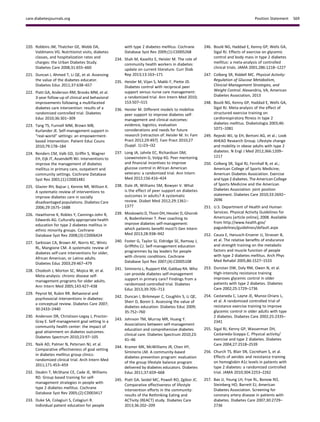 220. Robbins JM, Thatcher GE, Webb DA,
Valdmanis VG. Nutritionist visits, diabetes
classes, and hospitalization rates and
charges: the Urban Diabetes Study.
Diabetes Care 2008;31:655–660
221. Duncan I, Ahmed T, Li QE, et al. Assessing
the value of the diabetes educator.
Diabetes Educ 2011;37:638–657
222. Piatt GA, Anderson RM, Brooks MM, et al.
3-year follow-up of clinical and behavioral
improvements following a multifaceted
diabetes care intervention: results of a
randomized controlled trial. Diabetes
Educ 2010;36:301–309
223. Tang TS, Funnell MM, Brown MB,
Kurlander JE. Self-management support in
“real-world” settings: an empowerment-
based intervention. Patient Educ Couns
2010;79:178–184
224. Renders CM, Valk GD, Grifﬁn S, Wagner
EH, Eijk JT, Assendelft WJ. Interventions to
improve the management of diabetes
mellitus in primary care, outpatient and
community settings. Cochrane Database
Syst Rev 2001;(1):CD001481
225. Glazier RH, Bajcar J, Kennie NR, Willson K.
A systematic review of interventions to
improve diabetes care in socially
disadvantaged populations. Diabetes Care
2006;29:1675–1688
226. Hawthorne K, Robles Y, Cannings-John R,
Edwards AG. Culturally appropriate health
education for type 2 diabetes mellitus in
ethnic minority groups. Cochrane
Database Syst Rev 2008;(3):CD006424
227. Sarkisian CA, Brown AF, Norris KC, Wintz
RL, Mangione CM. A systematic review of
diabetes self-care interventions for older,
African American, or Latino adults.
Diabetes Educ 2003;29:467–479
228. Chodosh J, Morton SC, Mojica W, et al.
Meta-analysis: chronic disease self-
management programs for older adults.
Ann Intern Med 2005;143:427–438
229. Peyrot M, Rubin RR. Behavioral and
psychosocial interventions in diabetes:
a conceptual review. Diabetes Care 2007;
30:2433–2440
230. Anderson DR, Christison-Legay J, Proctor-
Gray E. Self-management goal setting in a
community health center: the impact of
goal attainment on diabetes outcomes.
Diabetes Spectrum 2010;23:97–105
231. Naik AD, Palmer N, Petersen NJ, et al.
Comparative effectiveness of goal setting
in diabetes mellitus group clinics:
randomized clinical trial. Arch Intern Med
2011;171:453–459
232. Deakin T, McShane CE, Cade JE, Williams
RD. Group based training for self-
management strategies in people with
type 2 diabetes mellitus. Cochrane
Database Syst Rev 2005;(2):CD003417
233. Duke SA, Colagiuri S, Colagiuri R.
Individual patient education for people
with type 2 diabetes mellitus. Cochrane
Database Syst Rev 2009;(1):CD005268
234. Shah M, Kaselitz E, Heisler M. The role of
community health workers in diabetes:
update on current literature. Curr Diab
Rep 2013;13:163–171
235. Heisler M, Vijan S, Makki F, Piette JD.
Diabetes control with reciprocal peer
support versus nurse care management:
a randomized trial. Ann Intern Med 2010;
153:507–515
236. Heisler M. Different models to mobilize
peer support to improve diabetes self-
management and clinical outcomes:
evidence, logistics, evaluation
considerations and needs for future
research [retraction of: Heisler M. In: Fam
Pract 2012;29:497]. Fam Pract 2010;27
(Suppl. 1):i23–i32
237. Long JA, Jahnle EC, Richardson DM,
Loewenstein G, Volpp KG. Peer mentoring
and ﬁnancial incentives to improve
glucose control in African American
veterans: a randomized trial. Ann Intern
Med 2012;156:416–424
238. Dale JR, Williams SM, Bowyer V. What
is the effect of peer support on diabetes
outcomes in adults? A systematic
review. Diabet Med 2012;29:1361–
1377
239. Moskowitz D, Thom DH, Hessler D, Ghorob
A, Bodenheimer T. Peer coaching to
improve diabetes self-management:
which patients beneﬁt most?J Gen Intern
Med 2013;28:938–942
240. Foster G, Taylor SJ, Eldridge SE, Ramsay J,
Grifﬁths CJ. Self-management education
programmes by lay leaders for people
with chronic conditions. Cochrane
Database Syst Rev 2007;(4):CD005108
241. Siminerio L, Ruppert KM, Gabbay RA. Who
can provide diabetes self-management
support in primary care? Findings from a
randomized controlled trial. Diabetes
Educ 2013;39:705–713
242. Duncan I, Birkmeyer C, Coughlin S, Li QE,
Sherr D, Boren S. Assessing the value of
diabetes education. Diabetes Educ 2009;
35:752–760
243. Johnson TM, Murray MR, Huang Y.
Associations between self-management
education and comprehensive diabetes
clinical care. Diabetes Spectrum 2010;23:
41–46
244. Kramer MK, McWilliams JR, Chen HY,
Siminerio LM. A community-based
diabetes prevention program: evaluation
of the group lifestyle balance program
delivered by diabetes educators. Diabetes
Educ 2011;37:659–668
245. Piatt GA, Seidel MC, Powell RO, Zgibor JC.
Comparative effectiveness of lifestyle
intervention efforts in the community:
results of the Rethinking Eating and
ACTivity (REACT) study. Diabetes Care
2013;36:202–209
246. Boul´e NG, Haddad E, Kenny GP, Wells GA,
Sigal RJ. Effects of exercise on glycemic
control and body mass in type 2 diabetes
mellitus: a meta-analysis of controlled
clinical trials. JAMA 2001;286:1218–1227
247. Colberg SR, Riddell MC. Physical Activity:
Regulation of Glucose Metabolism,
Clinicial Management Strategies, and
Weight Control. Alexandria, VA, American
Diabetes Association, 2013
248. Boul´e NG, Kenny GP, Haddad E, Wells GA,
Sigal RJ. Meta-analysis of the effect of
structured exercise training on
cardiorespiratory ﬁtness in type 2
diabetes mellitus. Diabetologia 2003;46:
1071–1081
249. Rejeski WJ, Ip EH, Bertoni AG, et al.; Look
AHEAD Research Group. Lifestyle change
and mobility in obese adults with type 2
diabetes. N Engl J Med 2012;366:1209–
1217
250. Colberg SR, Sigal RJ, Fernhall B, et al.;
American College of Sports Medicine;
American Diabetes Association. Exercise
and type 2 diabetes. The American College
of Sports Medicine and the American
Diabetes Association: joint position
statement. Diabetes Care 2010;33:2692–
2696
251. U.S. Department of Health and Human
Services. Physical Activity Guidelines for
Americans [article online], 2008. Available
from http://www.health.gov/
paguidelines/guidelines/default.aspx
252. Cauza E, Hanusch-Enserer U, Strasser B,
et al. The relative beneﬁts of endurance
and strength training on the metabolic
factors and muscle function of people
with type 2 diabetes mellitus. Arch Phys
Med Rehabil 2005;86:1527–1533
253. Dunstan DW, Daly RM, Owen N, et al.
High-intensity resistance training
improves glycemic control in older
patients with type 2 diabetes. Diabetes
Care 2002;25:1729–1736
254. Castaneda C, Layne JE, Munoz-Orians L,
et al. A randomized controlled trial of
resistance exercise training to improve
glycemic control in older adults with type
2 diabetes. Diabetes Care 2002;25:2335–
2341
255. Sigal RJ, Kenny GP, Wasserman DH,
Castaneda-Sceppa C. Physical activity/
exercise and type 2 diabetes. Diabetes
Care 2004;27:2518–2539
256. Church TS, Blair SN, Cocreham S, et al.
Effects of aerobic and resistance training
on hemoglobin A1c levels in patients with
type 2 diabetes: a randomized controlled
trial. JAMA 2010;304:2253–2262
257. Bax JJ, Young LH, Frye RL, Bonow RO,
Steinberg HO, Barrett EJ; American
Diabetes Association. Screening for
coronary artery disease in patients with
diabetes. Diabetes Care 2007;30:2729–
2736
care.diabetesjournals.org Position Statement S69
 