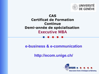 e-business & e-communication http://ecom.unige.ch/ CAS Certificat de Formation Continue Demi-année  de spécialisation  Executive MBA 