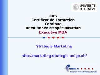 CAS Certificat de Formation Continue Demi-année de spécialisation  Executive MBA Stratégie Marketing http://marketing-strategie.unige.ch/ 