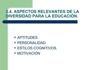 3.4. ASPECTOS RELEVANTES DE LA
DIVERSIDAD PARA LA EDUCACIÓN.




    APTITUDES.
    PERSONALIDAD
    ESTILOS COGNITIVOS.
    MOTIVACIÓN
 