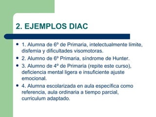 2. EJEMPLOS DIAC

   1. Alumna de 6º de Primaria, intelectualmente límite,
    disfemia y dificultades visomotoras.
   2...
