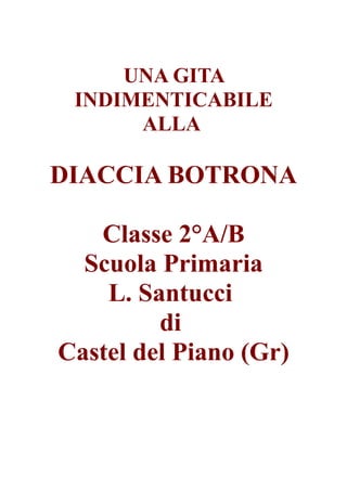 UNA GITA
 INDIMENTICABILE
      ALLA

DIACCIA BOTRONA

   Classe 2°A/B
  Scuola Primaria
    L. Santucci
         di
Castel del Piano (Gr)
 