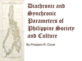 Diachronic and
Synchronic
Parameters of
Philippine Society
and Culture
By Prospero R. Covar
 