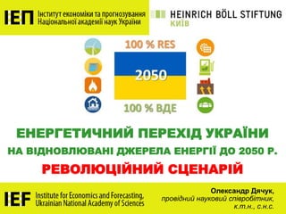ЕНЕРГЕТИЧНИЙ ПЕРЕХІД УКРАЇНИ
НА ВІДНОВЛЮВАНІ ДЖЕРЕЛА ЕНЕРГІЇ ДО 2050 Р.
РЕВОЛЮЦІЙНИЙ СЦЕНАРІЙ
Олександр Дячук,
провідний н...