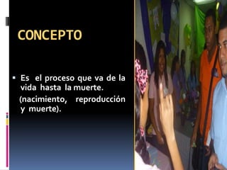 CONCEPTO
 Es el proceso que va de la
vida hasta la muerte.
(nacimiento, reproducción
y muerte).
 