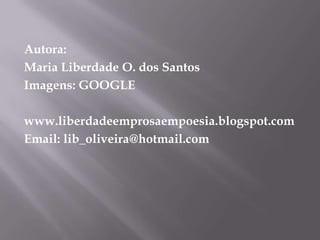 Autora:Maria Liberdade O. dos SantosImagens: GOOGLEwww.liberdadeemprosaempoesia.blogspot.comEmail: lib_oliveira@hotmail.com