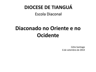 DIOCESE DE TIANGUÁ 
Escola Diaconal 
Diaconado no Oriente e no 
Ocidente 
Célio Santiago 
6 de setembro de 2014 
 