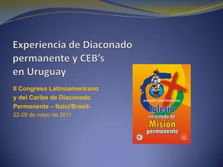 Experiencia de Diaconadopermanente y CEB’sen Uruguay II Congreso Latinoamericano y del Caribe de Diaconado  Permanente – Itaicí/Brasil- 22-29 de mayo de 2011 