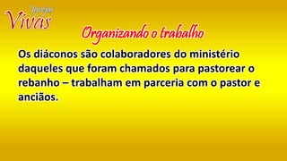 Os diáconos são colaboradores do ministério
daqueles que foram chamados para pastorear o
rebanho – trabalham em parceria com o pastor e
anciãos.
Organizando o trabalho
 