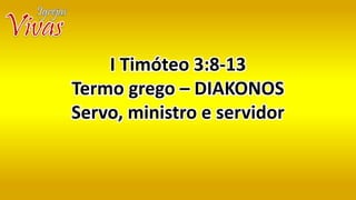 I Timóteo 3:8-13
Termo grego – DIAKONOS
Servo, ministro e servidor
 