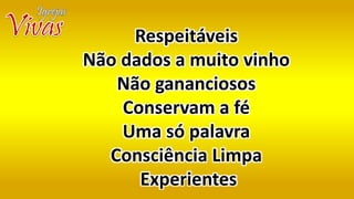 Respeitáveis
Não dados a muito vinho
Não gananciosos
Conservam a fé
Uma só palavra
Consciência Limpa
Experientes
 