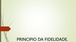 PRINCIPIO DA FIDELIDADE.
 