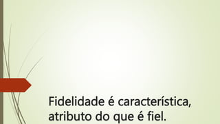 Fidelidade é característica,
atributo do que é fiel.
 
