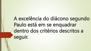 A excelência do diácono segundo
Paulo está em se enquadrar
dentro dos critérios descritos a
seguir.
 
