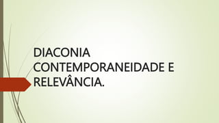 DIACONIA
CONTEMPORANEIDADE E
RELEVÂNCIA.
 