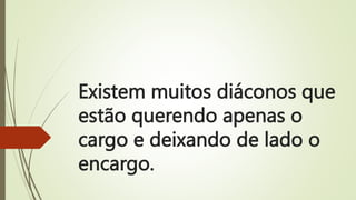 Existem muitos diáconos que
estão querendo apenas o
cargo e deixando de lado o
encargo.
 