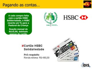 A cada compra feita com o cartão HSBC Solidariedade, o HSBC reverte um % para a Pastoral da Criança Doação mensal de R$10,00, debitado apenas do cartão titular Pagando as contas… 