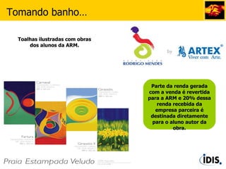 Parte da renda gerada com a venda é revertida para a ARM e 20% dessa renda recebida da empresa parceira é destinada diretamente para o aluno autor da obra. Toalhas ilustradas com obras dos alunos da ARM. Tomando banho… 