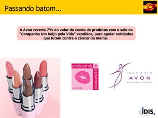 A Avon reverte 7% do valor da venda de produtos com o selo da “Campanha Um beijo pela Vida” vendidos, para apoiar entidades que lutam contra o câncer de mama.  Passando batom… 