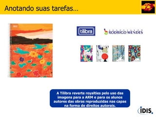 A Tilibra reverte royalties pelo uso das imagens para a ARM e para os alunos autores das obras reproduzidas nas capas na forma de direitos autorais. Anotando suas tarefas… 