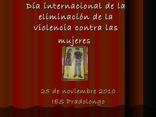 Día internacional de la eliminación de la violencia contra las mujeres   25 de noviembre 2010 IES Pradolongo 