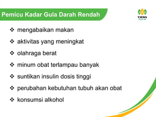 Pemicu Kadar Gula Darah Rendah
 mengabaikan makan
 aktivitas yang meningkat
 olahraga berat
 minum obat terlampau banyak
 suntikan insulin dosis tinggi
 perubahan kebutuhan tubuh akan obat
 konsumsi alkohol
 