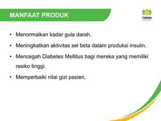 MANFAAT PRODUK
• Menormalkan kadar gula darah.
• Meningkatkan aktivitas sel beta dalam produksi insulin.
• Mencegah Diabetes Mellitus bagi mereka yang memiliki
resiko tinggi.
• Memperbaiki nilai gizi pasien.
 