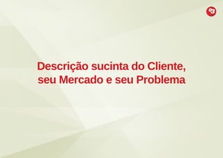 Descrição sucinta do Cliente,
seu Mercado e seu Problema

 